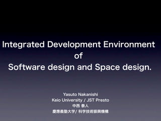 Integrated Development Environment
of
Software design and Space design.
Yasuto Nakanishi
Keio University / JST Presto
中西 泰人
慶應義塾大学/ 科学技術振興機構
 