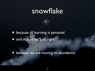 snowﬂake
• because all learning is personal
• and should be “just right”
• because we are moving to abundance
14
 