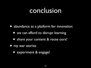 conclusion
• abundance as a platform for innovation
• we can afford to disrupt learning
• share your content & reuse ours!
• my war stories
• experiment & engage!
33
 