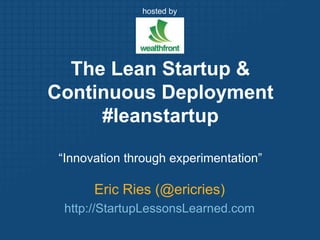 hosted by The Lean Startup & Continuous Deployment#leanstartup “Innovation through experimentation” Eric Ries (@ericries) http://StartupLessonsLearned.com 