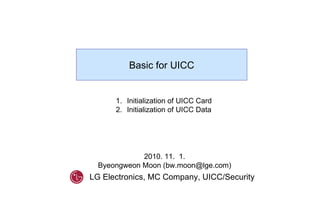 2010. 11.  1. Byeongweon Moon (bw.moon@lge.com) Basic for UICC ,[object Object],[object Object],LG Electronics, MC Company, UICC/Security 