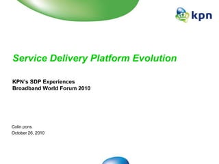 Service Delivery Platform Evolution
KPN’s SDP Experiences
Broadband World Forum 2010
Colin pons
October 26, 2010
 
