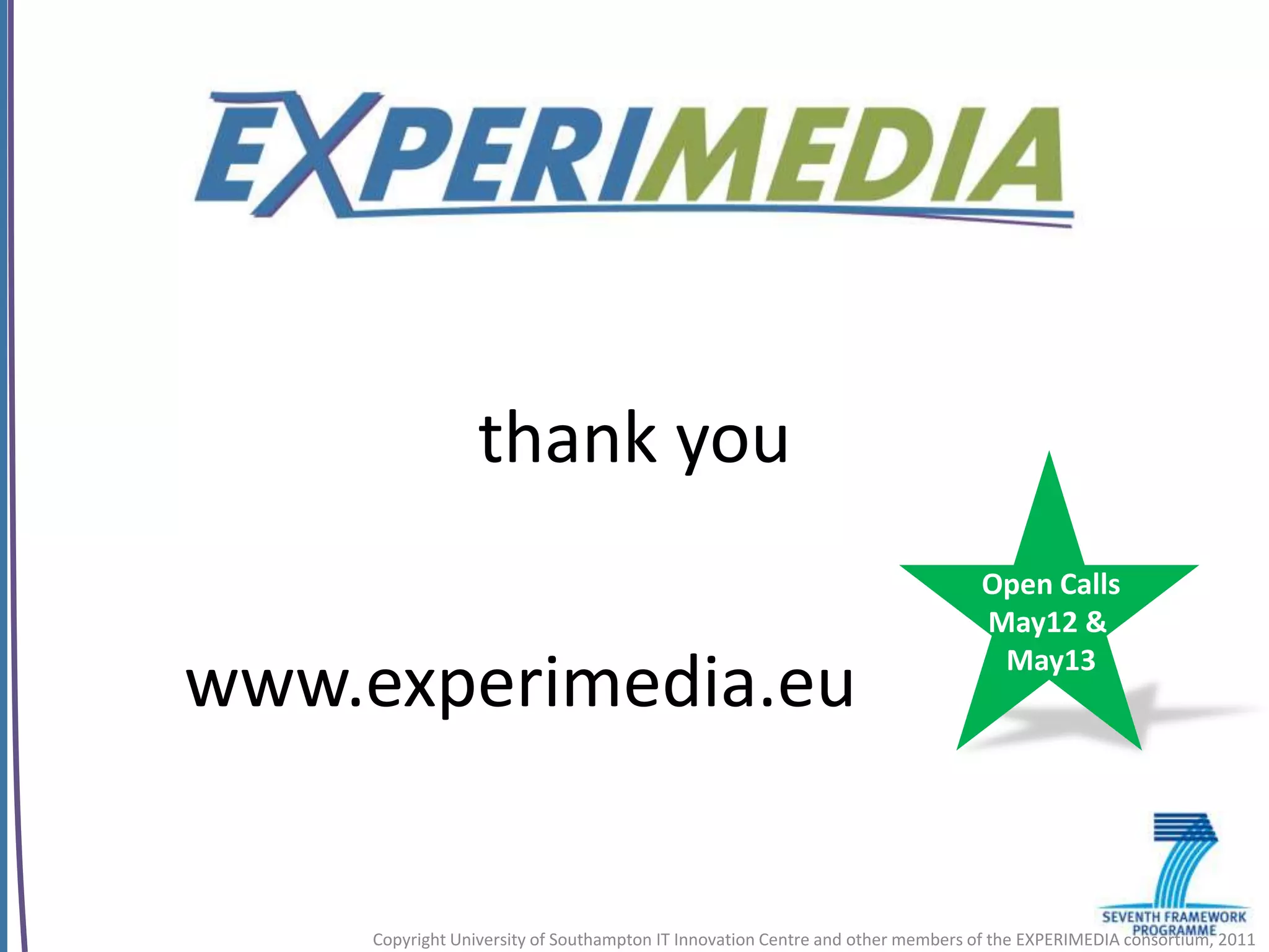 thank you
                                                                                Open Calls
                                                                                May12 &
                                                                                 May13
www.experimedia.eu


     Copyright University of Southampton IT Innovation Centre and other members of the EXPERIMEDIA consortium, 2011
 