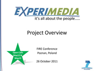 it’s all about the people.....


             Project Overview

                 FIRE Conference
Open Calls       Poznan, Poland
May12 &
 May13
                 26 October 2011
 