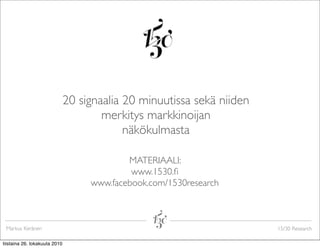 Markus Keränen 15/30 Research
20 signaalia 20 minuutissa sekä niiden
merkitys markkinoijan  
näkökulmasta
MATERIAALI:
www.1530.ﬁ
www.facebook.com/1530research
tiistaina 26. lokakuuta 2010
 