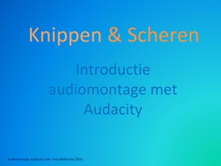 Knippen & Scheren
Introductie
audiomontage met
Audacity
Audiomontage Audacity UvA Paul Malherbe 2010 1
 