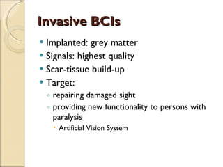 Invasive BCIs Implanted: grey matter Signals: highest quality  Scar-tissue build-up Target: repairing damaged sight providing new functionality to persons with paralysis Artificial Vision System 