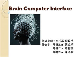 Brain Computer Interface 指導老師：李柏磊 副教授 報告者：電機三 B  葉姿妤 電機二 A  蕭有容 電機二 B  陳迺惠 