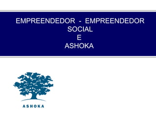 EMPREENDEDOR - EMPREENDEDOR
SOCIAL
E
ASHOKA
 