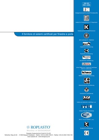 DIN ISO
                                                                                                                             9001:2008




                                                                                                              Gütegemeinschaft Kunststoff-Fensterprofile




                                                                                                              Institut für Fenstertechnik e.V. Rosenheim




                                                                                                                  Süddeutsches Kunststoff-Zentrum


                           Il fornitore di sistemi certificati per finestre e porte

                                                                                                                     BSI Certificate N°. FM25333




                                                                                                                      Ungarische Zertifizierung




                                                                                                                       Russische Zertifizierung




                                                                                                                      Rumänische Zertifizierung




                                                                                                               Union Belge pour l´Agrément technique
                                                                                                                        dans la construction




                                                                                                                    Niederländische Zertifizierung




                                                                                                                    Niederländische Zertifizierung




                                                                                                                      Ukrainische Zertifizierung




                                                                                                                Institut pro testováni a certificaci, a.s.




                                                                                                                     Instytut Techniki Budowlanej




                                                                                                                    SKTC-110 pri VÙSAPL, a.s.t.




                                                                                                                       Kroatische Zertifizierung



                                 Roplasto Systemtechnik GmbH & Co.KG
Refrather Weg 42-44 - 51469 Bergisch Gladbach - Telefon +49 (0) 2202-1002-0 - Telefax +49 (0) 2202-1002-195
                                  www.roplasto.de - www.besagroup.de
 