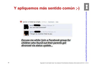 23
Y apliquemos más sentido común ;-)
www.blogoff.es/2009/10/28/10-situaciones-que-quieres-evitar-en-facebook-y-como-hacerlo
Seguridad 2.0 Jordi Graells Costa. 7as Jornadas de Firma Electrónica. Barcelona, 28 de octubre de 2010 CC – BY 3.0
 