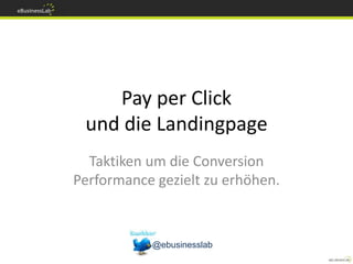Pay per Click
und die Landingpage
Taktiken um die Conversion
Performance gezielt zu erhöhen.
@ebusinesslab
 