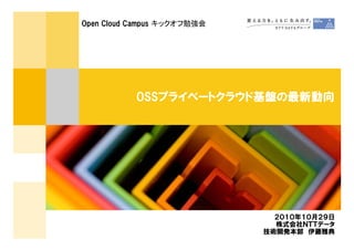 Open Cloud Campus キックオフ勉強会




           OSSプライベートクラウド基盤の最新動向




                               ２０１０年１０月２９日
                               株式会社ＮＴＴデータ
                             技術開発本部 伊藤雅典
 