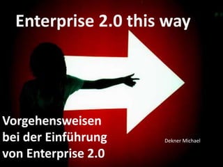 Vorgehensweisen
bei der Einführung
von Enterprise 2.0
Dekner Michael
Enterprise 2.0 this way
 