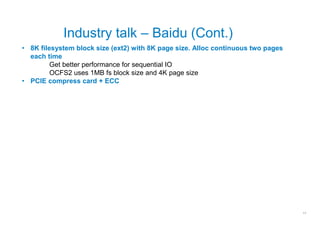 Industry talk – Baidu (Cont.)
• 8K filesystem block size (ext2) with 8K page size. Alloc continuous two pages
  each time
         Get better performance for sequential IO
         OCFS2 uses 1MB fs block size and 4K page size
• PCIE compress card + ECC




                                                                                  11
 