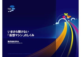 Copyright(C) Software Research Associates, Inc. All Rights Reserved.
いまさら聞けない
「仮想マシン」のしくみ
 