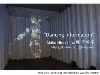 “Dancing Information”
Akiko Hino | 日野 亜希子
http://akinote.com, @akipponn
Akiko Hino - 2010.10.31 Tokyo Designers Week Presentation
 