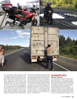 Этот кусок трассы оказался самым длинным
без  заправок (360  км между крайними) и  почти
без кафе (400 км). Дальше заправки стали появ-
ляться каждые 100 км, а скоро появился и Аи-95.
Думаю, трасса Чита—Хабаровск рискует стать
лучшей федеральной трассой России—когда
эту дорогу достроят. А до этого знаменательного
момента осталось совсем немного. Из пройден-
ных 900  км только 150  км были бездорожьем,
да  и  то  хорошей укатанной гравийной дорогой,
где можно было ехать со скоростью 50–90 км/ч.
Но там, где трасса уже сделана, можно «летать».
Ровное покрытие, повороты, в  которых можно
держать 160–170 км/ч, гигантские развязки, места
для отдыха, масса указателей и отличная размет-
ка. Судя по впечатляющим темпам строительства,
в этом году трасса может быть завершена, и тогда
страну можно будет пересекать хоть на «Харлее».
Мы ехали в Магдагачи. Таких поселков городско-
го типа в России много, все они очень похожи раз-
рухой и запустением. Зато в Магдагачах были ар-
мяне, которые организовали там бизнес. Ведь все
очень просто: для того, чтобы зарабатывать, надо
что-то делать, а многие местные только охранни-
ками и могут работать и причитать, что армяне за-
рабатывают на их земле… Поселились в лучшем
номере гостиницы—по словам администратора,
нам сильно повезло, что  он освободился. За-
крытая стоянка для наших Ducati и горячий душ
для нас—настоящий люкс!
30ИЮЛЯ2010
Магдагачи—Белогорск
С утралилдождь,и я отправилсяна поискибанко-
мата, который нашел за углом, в центре города…
Центр в Магдагачах—это единственная асфаль-
тированная дорога длиной около 300 м. Выехали
после обеда, когда дождик стих, и у нас появился
шанс вырваться на трассу, от которой до Магдага-
чей вела кошмарная проселочная дорога.
На трассе играли в кошки-мышки с дождем… До-
рога удачно огибала или даже проходила между
дождевымиоблаками,и такмыехалиоколо100 км,
но потом все-таки влетели в дождь и уже не выез-
жали из него следующие 300 км. Иногда он был
моторевю 10/98 2010 99
без границ
 