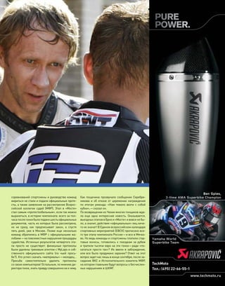 соревнований спортсмены и руководство команд
мириться не стали и подали официальные проте-
сты, а также заявления на рассмотрение Всерос-
сийской коллегии судей (МФР). Этап в  «Мосте»
стал самым «протестообильным», если так можно
выразиться, в истории чемпионата: всего за пол-
часапослегонкибылоподаношестьофициальных
документов, часть из которых была рассмотрена,
но  не  сразу, как  предписывает закон, а  спустя
пять дней, уже в  Москве. Позже еще  несколько
команд обратились в МФР с официальными жа-
лобами—на повсеместные нарушения процедуры
судейства. Истинных результатов четвертого эта-
па просто не  существует: финишные протоколы
были удалены трековым агентом с MyLaps и соб-
ственного официального сайта (по  чьей прось-
бе?). Кто успел скачать «материалы»—молодец…
Просьба самостоятельно удалить протоколы
со своих компьютеров! Остальным, по мнению ди-
ректорагонок,знатьправдусовершеннони к чему.
Как  пощечина прозвучало сообщение Серебре-
никова и  об  отказе от  церемонии награждения
по  итогам уикенда: «Нам тяжело везти с  собой
кубки»,—сказал он.
По возвращении из Чехии многих гонщиков жда-
ла еще  одна интересная новость. Оказывается,
выездных этапов в Брно и «Мосте» и вовсе не бы-
ло, а значит, действия «официальных» лиц ниче-
го не значат! В Едином всероссийском календаре
спортивных мероприятий (ЕВСК) прописано все-
го три этапа чемпионата России—и все в Мячко-
во. Но ведь команды и спортсмены платили стар-
товые взносы, готовились к  поездкам за  рубеж
и тратили тысячи евро на эти гонки—ради «по-
кататься просто так»? Их ввели в заблуждение,
или все было продумано заранее? Ответ на этот
вопрос ждет нас лишь в конце сентября, после за-
седания ВКС и Исполнительного комитета МФР,
на котором главными будут вопросы о бесчислен-
ных нарушениях в ШКМГ.
моторевю 10/98 2010 115
российское кольцо
Тел.: (495) 22-66-55-1
TechMoto
www.techmoto.ru
 