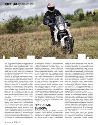 стью их изоляции (например, если одна емкость
пробита), 21-дюймовое переднее и 18-дюймовое
заднее колеса… Даже рукоятки руля и те с «вне-
дорожными» зацепами! Рядом с  асфальтовыми
конкурентами, к которым я без сомнений причис-
ляю и BMW R1200GS, белый KTM 990 Adventure
выглядел как дикая кошка среди жирных домаш-
них барсиков и мурзиков.
Несмотря на  настоящую вседорожность, на  ас-
фальте KTM 990 Adventure чувствовал себя
вполне уверенно—мотоцикл ощутимо устойчи-
вее, чем BMW F800GS, который, на мой взгляд,
единственный ныне достойный конкурент «оран-
жевому» на рынке. Но, по сравнению со спорт-
байковским «глиссированием» Ducati, железо-
бетонной уверенностью Yamaha и расслабленной
мягкостью BMW, порой рыскавший KTM все же
давал понять, что  180км/ч—это для  него уже
многовато… Из-за 21-дюймового колеса с ростом
скорости постепенно разгружался перед и «лег-
чал» руль—не  самые приятные, честно говоря,
ощущения!
До тех пор, пока не «зажал» длинноходные под-
вески White Power, меня не  покидало чувство
déjà-vu: как  и  BMW R1200GS, на  торможениях
KTM 990 Adventure так отчаянно «клевал», будто
это и  не  мотоцикл был вовсе, а  голодный аист,
пытавшийся поймать жирную лягушку. А  когда
«багажный» фотограф садился на пассажирское
сиденье, KTM обреченно проседал, выбирая поч-
ти половину хода подвесок! На высокой скорости
мотоцикл исполнял такие вертикальные колеба-
ния, что позавидовал бы и отбойный молот… По-
сле нехитрых регулировок Adventure кардиналь-
но переменился, успокоился и перешел в режим
«Надувной матрац бережет ваш комфорт».
V-образный двигатель KTM очень хорош! Не-
смотря на меньший, чем у моторов конкурентов
рабочий объем, австрийский ни в чем им не ус-
тупал—с «ядерной установкой» Ducati я, конеч-
но, его не  сравниваю, ибо последняя вообще
за гранью добра и зла… 999-кубовый двигатель
KTM—самый подконтрольный, а  от  длительной
езды на Adventure стало казаться, что рука и руч-
ка «газа» стали одним целым. Причина, види-
мо, в том, что рукоятка «газа» вращается почти
без усилий—и мне это понравилось.
Рабочий диапазон мотора показался узкова-
тым—самое «интересное» уместилось в проме-
жутке от 4000 до 6500 об/мин. Есть подозрение,
что «виноваты» передаточные отношения ступе-
ней коробки передач и «задушенный» двигатель.
Как  и  у  мотора Yamaha XTZ1200 Super Tenere,
у австрийского твина определенно есть большой
потенциал для форсирования. К слову, компания
KTM выпускает и  более мощную 114-сильную
версию KTM 990 Adventure R (напомню, у стоко-
вого Adventure 106л.с.).
ПРОБЛЕМА
ВЫБОРА
Так какой же мотоцикл лучший? Для меня ответ
очевиден—KTM 990 Adventure. Это самая сбалан-
сированная машина, одинаково хорошо показав-
шая себя как на асфальте, так и на бездорожье
(чуть было не написал «в воде»…). «Оранжевый»
(правда, в  нашем конкретном случае все-таки
белый) лучше конкурентов готов к  езде по  пе-
ресеченной местности, он относительно легкий
и дружелюбный, очень удобный—даже несмотря
на высоко расположенное сиденье. Производи-
тельный двигатель,энергоемкое шасси и высокая
надежность—при разработке 990-й модели были
учтены все недостатки и «детские болезни» пре-
дыдущих модификаций Adventure. Единственная
опасность покупки KTM 990 Adventure—вскоре
после этой судьбоносной сделки вы, как корал-
ловый риф полипами, начнете обрастать фир-
менными аксессуарами, стоящими немногим
дешевле самого мотоцикла. В  гараже появится
полотенце KTM Pit Lane, на кухне квартиры—то-
стер, ставящий клеймо «KTM» на каждый поджа-
ренный кусочек хлеба, в душевой комнате—гель
для душа KTM Power to shower… Секта!
Если бы я жил в солнечной Италии, владел не-
большим, но  прибыльным бизнесом и  любил
скоростную езду с комфортом, то моим выбором
стал бы бесподобный Ducati Multistrada 1200 (раз-
мечтался!—прим. ред.). Ducati покоряет яркой
индивидуальностью, бесподобным двигателем,
«техно»-примочками и на удивление работоспо-
собными подвесками, наделяющими мотоцикл
отменной управляемостью на асфальте и возмож-
ностью пусть не очень быстро, но все-таки ехать
по бездорожью. Осталось только переехать в Ев-
ропу и стать богатым!..
Yamaha XTZ1200 Super Tenere пока осталась
для  меня «темной лошадкой». С  одной сторо-
ны—современные технические решения и мно-
гочисленные электронные системы помощи,
22 моторевю 10/98/ 2010
арсеналсравнение
 