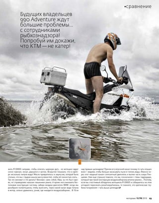 жить R1200GS направо, чтобы описать широкую дугу… но мотоцикл вдруг
сочно чавкнул, икнул, дернулся и заглох. Вскрытие показало, что в карте-
ре несколько литров воды! Масло превратилось в эмульсию, которой было
столько, что мы с трудом нашли массу емкостей, чтобы её полностью слить…
Так кто виноват и что делать? Виноват, само собой, Юра, за что был суро-
во, но справедливо наказан лишением ужина. А кроме него виновата бес-
толковая конструкция системы забора воздуха двигателя BMW: когда мы
разобрали полмотоцикла, чтобы выяснить, через какой канал вода попала
в мотор, сильно удивились, узнав, где находится воздухозаборник… В 10см
над правым цилиндром! Причем его впускной канал почему-то чуть опущен
вниз—видимо, чтобы больше засасывать пыли и глотать воды. Именно че-
рез этот «водный канал» оппозитный двигатель и выпил часть озера Пле-
щеево. Нам еще страшно повезло, что мы «соскочили» с темы гидроудара,
который при такой конструкции воздухозаборника вполне реален… Поэтому,
если вы счастливый обладатель мотоцикла R1200GS и собираетесь на этом
аппарате пересекать реки/озера/океаны, то помните, что критическая глу-
бина погружения—чуть выше цилиндра!
Будущих владельцев
990 Adventure ждут
большие проблемы…
с сотрудниками
рыбхознадзора!
Попробуй им докажи,
что KTM—не катер!
моторевю 10/98 2010 29
сравнение
 