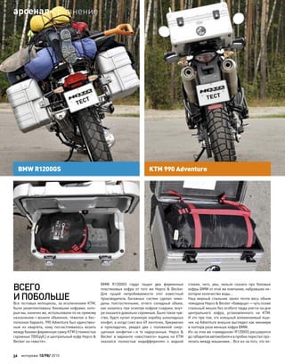 ВСЕГО
И ПОБОЛЬШЕ
Все тестовые мотоциклы, за исключением KTM,
были укомплектованы боковыми кофрами, кото-
рые мы, конечно же, использовали по их прямому
назначению—возили объемное, тяжелое и бес-
полезное барахло. 990 Adventure был единствен-
ным из  квартета, кому посчастливилось возить
между баками фирменную сумку KTM (стоимостью
скромные 7000руб.) и центральный кофр Hepco &
Becker на «хвосте».
BMW R1200GS гордо тащил два фирменных
пластиковых кофра от  того  же Hepco & Becker.
Для  пущей непробиваемости этот известный
производитель багажных систем сделал чемо-
даны толстостенными, отчего солидный объем,
как казалось при осмотре кофров снаружи, внут-
ри оказался довольно скромным. Было такое чув-
ство, будто купил огромную коробку шоколадных
конфет, а когда снял все 49 ленточек, бумажечек
и  прокладочек, увидел две с  половиной смор-
щенные конфетки—и  те надкусанные. Hepco &
Becker в  варианте «хвостового» ящика на  КТМ
оказался полностью индифферентен к  водной
стихии, чего, увы, нельзя сказать про  боковые
кофры BMW от этой же компании, набравшие не-
которое количество воды…
Наш мерный спальник занял почти весь объем
чемодана Hepco & Becker «баварца»—чуть позже
спальный мешок без особого труда улегся на дне
центрального кофра, установленного на  KTM.
И это при том, что изящный алюминиевый ящи-
чек на Adventure внешне выглядел как минимум
в полтора раза меньше кофра BMW.
Из-за этих же «чумаданов» R1200GS расширился
до габаритовавтомобиляи в пробкепересталпро-
лезать между машинами… Все из-за того, что ле-
BMW R1200GS KTM 990 Adventure
32 моторевю 10/98/ 2010
арсеналсравнение
 