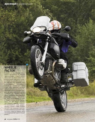 WHEELIE
FACTOR
Несмотря на  внушительную внеш-
ность и  раскиданные по  сторонам
света цилиндры, «старый добрый
гусь»—один из самых легких аппа-
ратов в нашем тесте: всего (в дан-
ном случае это слово вполне уместно
без  кавычек) 199кг. Добавьте сюда
вымуштрованный «менеджмент»
впрыска и  «прозрачную» ручку
«газа» плюс серьезный крутящий
момент и низкий центр тяжести. Ре-
зультативно wheelie со второй пере-
дачи при совсем небольшой помощи
сцепления для  R1200GS—просто
легкое упражнение. Немаловажный
бонус—возможность относитель-
но легко контролировать аппарат
в  воздухе и  очень мягкое призем-
ление (это уже заслуга фирмен-
ной передней подвески Telelever).
Но  злоупотреблять этими возмож-
ностями в  случае с  BMW R1200GS
не стоит—как показывает практика,
от таких экзерсисов рано или позд-
но «устает» редуктор кардана, после
чего владельца ждет дорогостоящий
ремонт.
36 моторевю 10/98/ 2010
арсеналсравнение
 