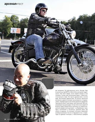 дит прозрение. Это действительно нечто. Легенда. Звук
из выхлопных труб WFTS от Martin Bros заставляет содрог-
нуться. Черт меня побери, после первой поездки я стал
понимать, почему клуб поклонников марки—самый мно-
гочисленный в мире. Это просто удовольствие в чистом
виде. Бестолковое удовольствие. На  вполне приличных
московских дорогах мотоцикл раскачивается и  подпры-
гивает, нервируя других участников дорожного движения.
Тракторный мотор, пугая ревом, вяло разгоняет 300-кил-
лограмовую тушу динозавра. Но при этом он мне нравится!
Встреча перед съемкой была назначена на главной мос-
ковской ярмарке мототщеславия—на Воробьевых горах.
Здесь посетителей и  постоянных зрителей давно уже
ничем не  удивишь. Но  мотоцикл постоянно привлекает
всеобщее внимание. На него оглядываются все, и перво-
годки на древних «японцах», и обеспеченные граждане
50 моторевю 10/98/ 2010
арсеналтест
 