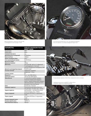 ПАРАМЕТРЫ HARLEY-DAVIDSON FXSTBI
NIGHT TRAIN
Год выпуска 2004
Сухая масса 305кг
Снаряженная масса н.д.
Длина/высота (с нагрузкой) 2410/640мм
Колесная база 1700мм
Объем топливного бака 18,9л
Угол наклона/вылет вилки 32,0º/127мм
Высота по седлу н.д.
Дорожный просвет 130мм
Двигатель Twin Cam 88, 1449 см3
, V-образный,
2-цилиндровый, 4-тактный,
масляно-воздушное охлаждение, OHV
Диаметр цилиндра/ход поршня 95,3/101,6мм
Система питания карбюратор, диаметр
диффузора—40мм
Степень сжатия 8,9
Мощность 74л.с. при 5300 об/мин
Крутящий момент 106 Нм при 3200 об/мин
Трансмиссия 5-ступенчатая коробка передач,
моторная (первичная) передача
цепью, главная (вторичная) передача
зубчатым ремнем, сцепление много-
дисковое в масляной ванне
Рама дуплексная, стальная
Передняя подвеска телескопическая вилка обычного
типа, Ø пера—41,3мм, ход—142мм
Задняя подвеска маятниковая, с центральным моно-
амортизатором, ход—103мм
Тормоз передний дисковый, Ø 292мм, 2-поршневая
скоба
Тормоз задний дисковый, Ø 292мм, 2-поршневая
скоба
Размер передней шины 80/90–21
Размер задней шины 130/90–16
Максимальная скорость 180км/ч
Двухцилиндровый V-образный Twin Cam 88
с цилиндрами Screaming Eagle от CVO
Если ехать быстрее 80 миль в час, восторженные девушки
могут не заметить счастливого обладателя Night Train
В красивейшие зеркала от Arlen Ness совершенно ничего не видно
Перебранка выхлопных труб WFTS от Martin Bros.
заставляет содрогаться окружающий мир
моторевю 10/98 2010 53
тест
 