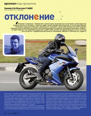 отклон ние
Yamaha XJ6 Diversion F (ABS)
2010 г. в., 600см3
, 77л.с., 395010руб.
Отмучив «старушку»-«Диверсию» целый сезон на ресурсных испытаниях, напоследок мы
решили пустить ее по кругу—мало ли, вдруг какой сюрприз или открытие. А то как ведь бывает:
покупаешь на рынке котеночка, растишь его, пускаешь с грязными лапками на свою подушку,
кормишь лучше собственных детей, чистишь/моешь/расчесываешь, регулярно вывозишь на дачу…
А через пару лет этот мерзавец вырастает, грабит тебя, угоняет из гаража машину, и все, что после
него остается—издевательская записка «Ненавижу «Вискас»! Сам ешь его, садист!»
XJ6 Diversion F—прекрасный мотоцикл для начинающего любителя «пла-
стика»: сама «святость» в облике «лукавого». По-моему, абсолютно не стоит
внимания тот факт, что агрессия «рубленых» форм обтекателя не соответ-
ствует характеру аппарата на дороге. Перед домом при «безумной» скоро-
сти, равной 0км/ч, только эффектность имеет значение, тогда как в город-
ской толчее большинство граждан увидит лишь «хвост» мотоцикла, и то уже
удаляющийся. К  слову, выразительная внешность нынче дорогого стоит,
а завистливые комментарии «посвященных»—бесценны.
С момента нашего знакомства XJ6 Diversion F убаюкивал предсказуемостью
и отзывчивостью, хотя мое воспаленное сознание постоянно генерировало
мысли о неконтролируемых выбросах мощности, подлых поворотах и перио-
дической «пропаже» колес, причем обоих. Но ничего не происходило, и я по-
лучал истинное удовольствие от мягкости «характера» мотоцикла, его «биб-
лейского» всепрощения и тяги двигателя практически при любых сочетаниях
компонентов«обороты/скорость/передача».Конечно,испытыватьангельское
терпение XJ6 тоже не хотелось—аппарат мог бы и обидеться… Но и тогда,
я уверен, это был бы не «удар в спину», а, скорее, заслуженный «по почкам».
Пресловутый ларчик нашего взаимопонимания открылся, как  водится,
очень просто. Ключом послужил толстый, погрызенный в творческих муках
фолиант Мюллера—англо-русский словарь. «Отклонение», «отвлечение
внимания», «развлечение»—так, оказывается, переводится название мо-
тоцикла! И никаких «диверсий»—что и требовалось доказать.
Александр Блазуцкий
студент
рост: 180см, вес: 63кг
водительский стаж: полгода
ездит на метро
124°
15°
60 моторевю 10/98/ 2010
арсеналпод прицелом
 