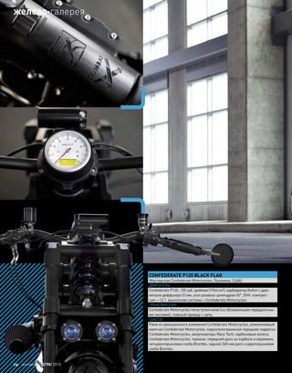 CONFEDERATE P120 BLACK FLAG
(Мастерская Confederate Motorcycles, Луизиана, США)
ДВИГАТЕЛЬ
Confederate P120, 120 куб. дюймов (1966см3
), карбюратор Keihin с диа-
метром диффузора 51мм, угол развала цилиндров 45°, OHV, компрес-
сия—12:1. выхлопная система—Confederate Motorcycles
ТРАНСМИССИЯ
Confederate Motorcycles пятиступенчатая (со сближенными передаточны-
ми числами), главный привод—цепь
ШАССИ
Рама из авиационного алюминия Confederate Motorcycles, алюминиевый
маятник Confederate Motorcycles, параллелограммная передняя подвеска
Confederate Motorcycles, амортизаторы Race Tech, карбоновые колеса
Confederate Motorcycles, тормоза: передний диск из карбона и керамики,
четырехпоршневая скоба Brembo, задний 260-мм диск и двухпоршневая
скоба Brembo
74 моторевю 10/98/ 2010
железогалерея
 