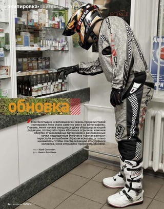 текст: Юрий Солонович
фото: Никита Колобанов
Мое бесстыдно «светившееся» сквозь прорехи старой
экипировки тело стало заметно уже и на фотографиях.
Похоже, меня начала смущаться даже уборщица в нашей
редакции, потому что горки яблочных огрызков, комочки
оберток от шоколадных батончиков и разрозненные
кучки недоеденных булочек в «святая святых»
перестали волшебным образом исчезать, а только
множились. Чтобы спасти редакцию от мусорного
коллапса, меня отправили примерять обновки.
обновка
80 моторевю 10/98/ 2010
экипировкадлительный тест
 