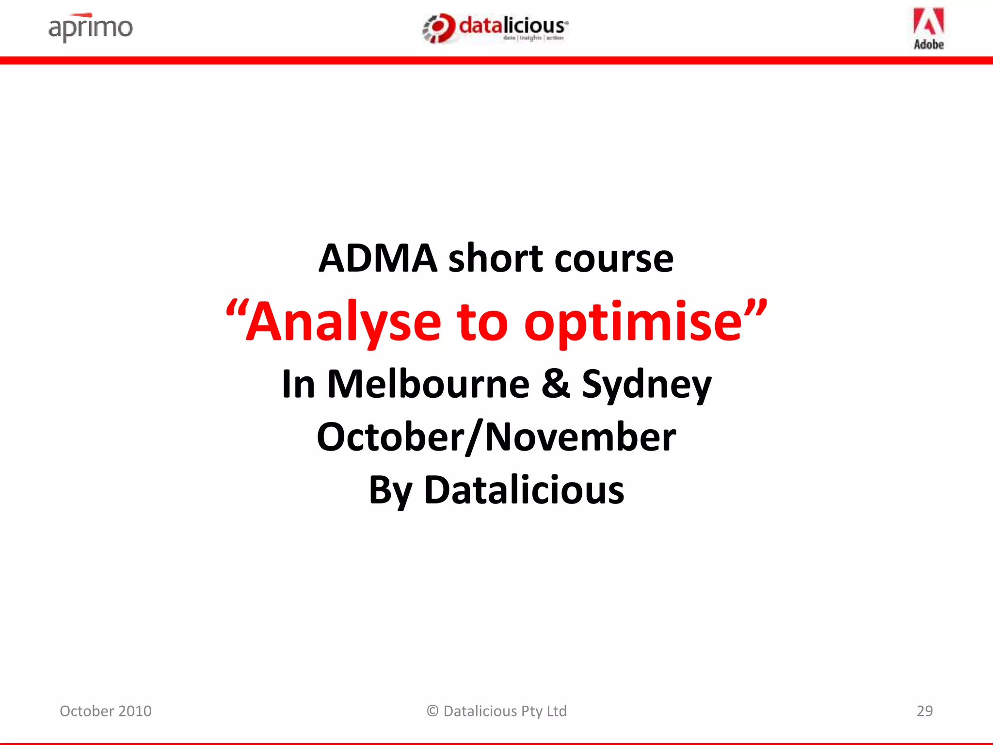 October 2010 © Datalicious Pty Ltd 29
ADMA short course
“Analyse to optimise”
In Melbourne & Sydney
October/November
By Datalicious
 