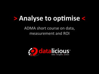 >	
  Analyse	
  to	
  op-mise	
  <	
  	
  
     ADMA	
  short	
  course	
  on	
  data,	
  	
  
       measurement	
  and	
  ROI	
  
 