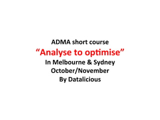 ADMA	
  short	
  course	
  
“Analyse	
  to	
  op-mise”	
  	
  
   In	
  Melbourne	
  &	
  Sydney	
  
     October/November	
  
          By	
  Datalicious	
  
 