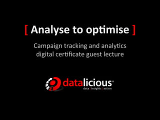 [	
  Analyse	
  to	
  op-mise	
  ]	
  
   Campaign	
  tracking	
  and	
  analy0cs	
  
    digital	
  cer0ﬁcate	
  guest	
  lecture	
  
 