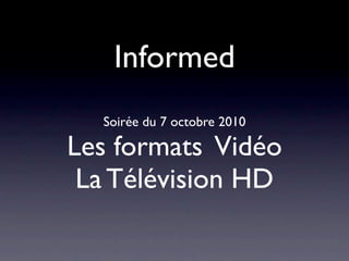 Informed
  Soirée du 7 octobre 2010

Les formats Vidéo
 La Télévision HD
 