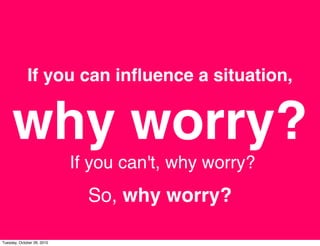 If you can inﬂuence a situation,
why worry?
If you can't, why worry?
So, why worry?
Tuesday, October 26, 2010
 