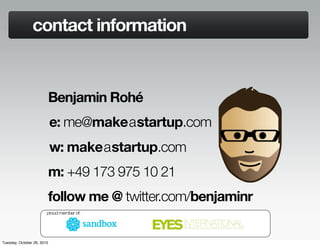 contact information
Benjamin Rohé
e: me@makeastartup.com
w: makeastartup.com
m: +49 173 975 10 21
follow me @ twitter.com/...