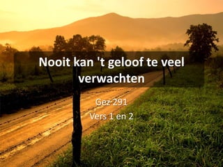 Nooit kan 't geloof te veel verwachtenGez 291Vers 1 en 2