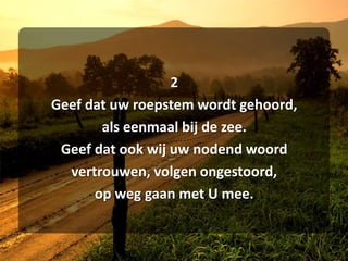 2Geef dat uw roepstem wordt gehoord,als eenmaal bij de zee.Geef dat ook wij uw nodend woordvertrouwen, volgen ongestoord,op weg gaan met U mee.