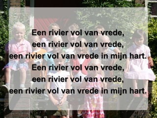 Een rivier vol van vrede,een rivier vol van vrede,een rivier vol van vrede in mijn hart.Een rivier vol van vrede,een rivier vol van vrede,een rivier vol van vrede in mijn hart.