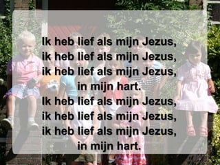 Ik heb lief als mijn Jezus,ik heb lief als mijn Jezus,ik heb lief als mijn Jezus,in mijn hart.Ik heb lief als mijn Jezus,ik heb lief als mijn Jezus,ik heb lief als mijn Jezus,in mijn hart.