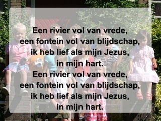 Een rivier vol van vrede,een fontein vol van blijdschap,ik heb lief als mijn Jezus,in mijn hart.Een rivier vol van vrede,een fontein vol van blijdschap,ik heb lief als mijn Jezus,in mijn hart.