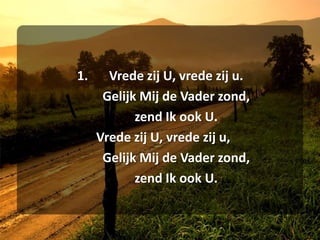 1.	Vrede zij U, vrede zij u.	Gelijk Mij de Vader zond,	zend Ik ook U.	Vrede zij U, vrede zij u,		Gelijk Mij de Vader zond,	zend Ik ook U.