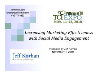 Increasing	
  Marketing	
  Effectiveness	
  
with	
  Social	
  Media	
  Engagement	
  
Presented by Jeff Korhan
November 11, 2010
JeffKorhan.com
speaker@jeffkorhan.com
630-774-8350
 