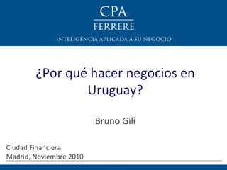 ¿Por qué hacer negocios en Uruguay? Bruno Gili Ciudad Financiera  Madrid, Noviembre 2010 