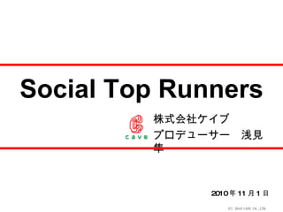 Social Top Runners 2010 年 11 月 1 日 株式会社ケイブ　 プロデューサ ー　浅見　隼一 