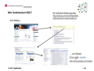 Wie funktioniert RSS?       Ein einfaches Erklärungsvideo:
                            http://dotsub.com/view/69aa48a4-
                            a95f-4bc8-a511-bb0a1ee95e12
  Vom Weblog …



                        o



                                                 … zum Reader


                                                http://www.google.com/reader


© 2011 DigiMediaL                                               / 30
 