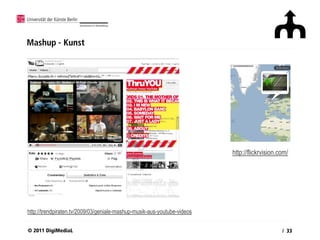 Mashup - Kunst




                                                                         http://flickrvision.com/




http://trendpiraten.tv/2009/03/geniale-mashup-musik-aus-youtube-videos

© 2011 DigiMediaL                                                                             / 33
 